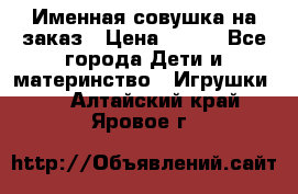 Именная совушка на заказ › Цена ­ 600 - Все города Дети и материнство » Игрушки   . Алтайский край,Яровое г.